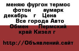 меняю фургон термос фотон 3702 аумарк декабрь 12г › Цена ­ 400 000 - Все города Авто » Обмен   . Пермский край,Кизел г.